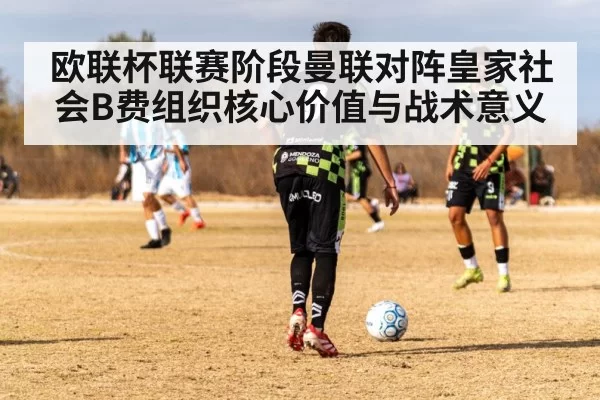 欧联杯联赛阶段曼联对阵皇家社会B费组织核心价值与战术意义